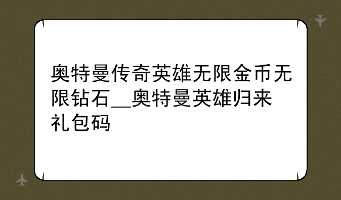 奥特曼传奇英雄无限金币无限钻石__奥特曼英雄归来礼包码