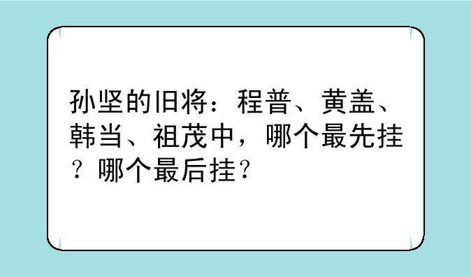 孙坚的旧将：程普、黄盖、韩当、祖茂中，哪个最先挂？哪个最后挂？