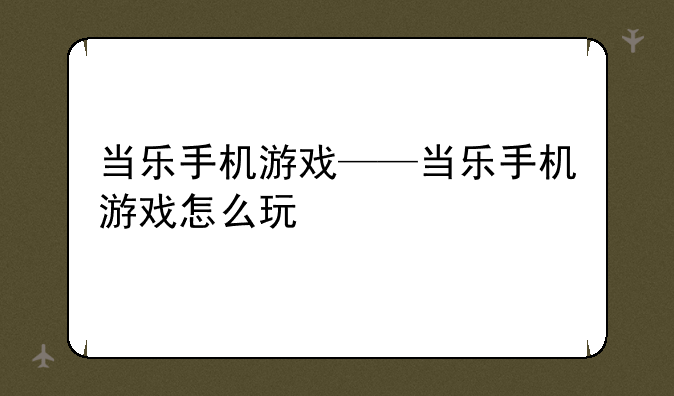 当乐手机游戏——当乐手机游戏怎么玩