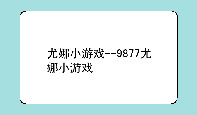 尤娜小游戏--9877尤娜小游戏