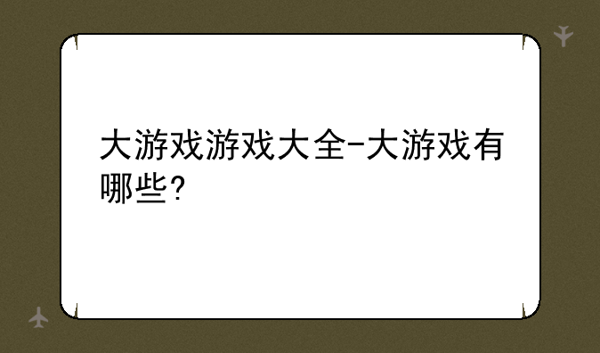 大游戏游戏大全-大游戏有哪些?