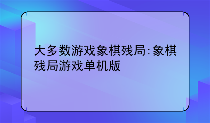 大多数游戏象棋残局:象棋残局游戏单机版