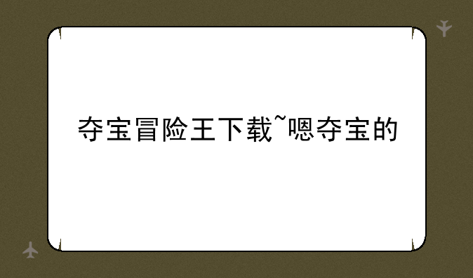 夺宝冒险王下载~嗯夺宝的