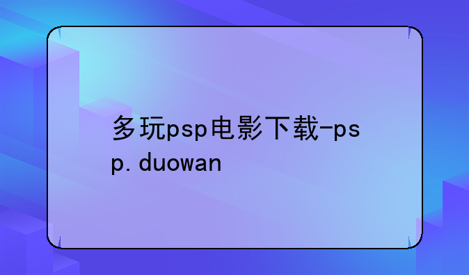 多玩psp电影下载-psp.duowan