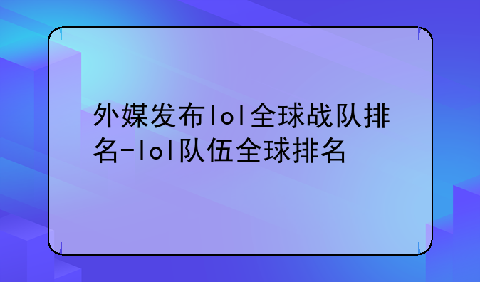 外媒发布lol全球战队排名-lol队伍全球排名
