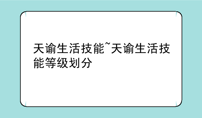 天谕生活技能~天谕生活技能等级划分