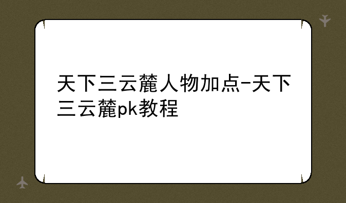 天下三云麓人物加点-天下三云麓pk教程
