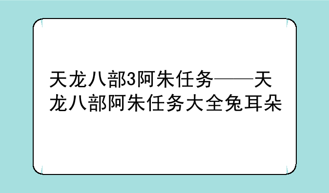 天龙八部3阿朱任务——天龙八部阿朱任务大全兔耳朵