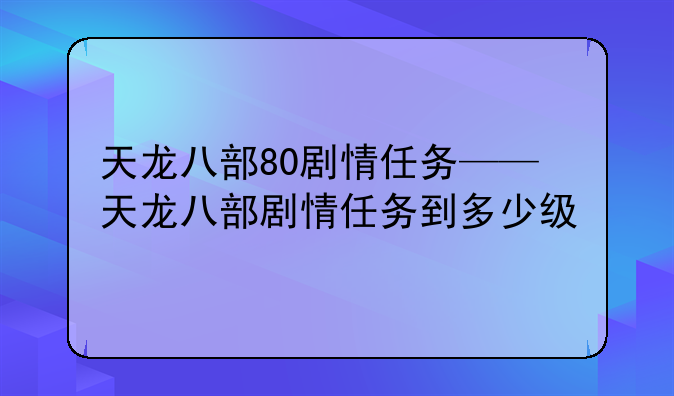天龙八部80剧情任务——天龙八部剧情任务到多少级