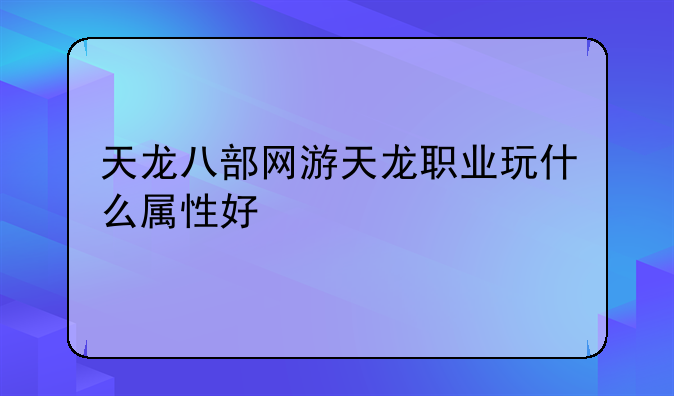 天龙八部网游天龙职业玩什么属性好