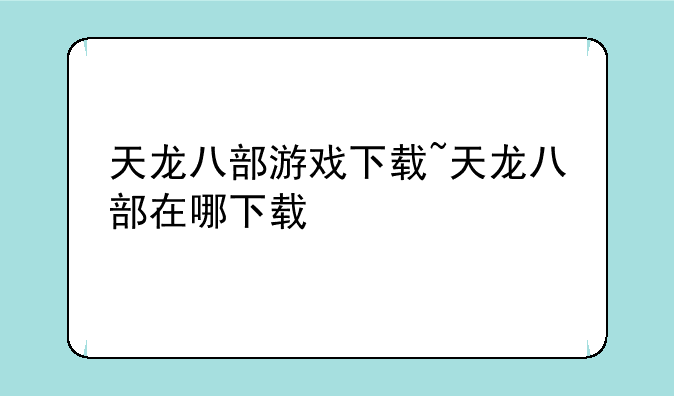 天龙八部游戏下载~天龙八部在哪下载