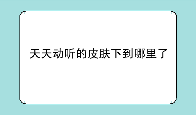 天天动听的皮肤下到哪里了