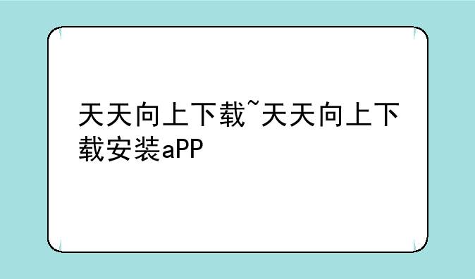 天天向上下载~天天向上下载安装aPP
