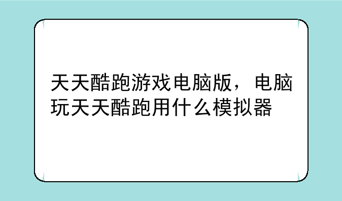 天天酷跑游戏电脑版，电脑玩天天酷跑用什么模拟器