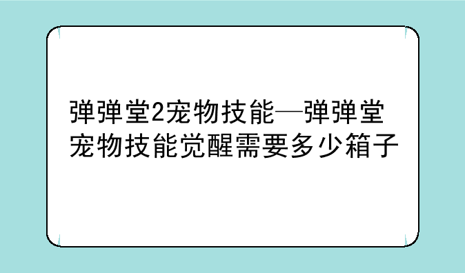 弹弹堂2宠物技能—弹弹堂宠物技能觉醒需要多少箱子