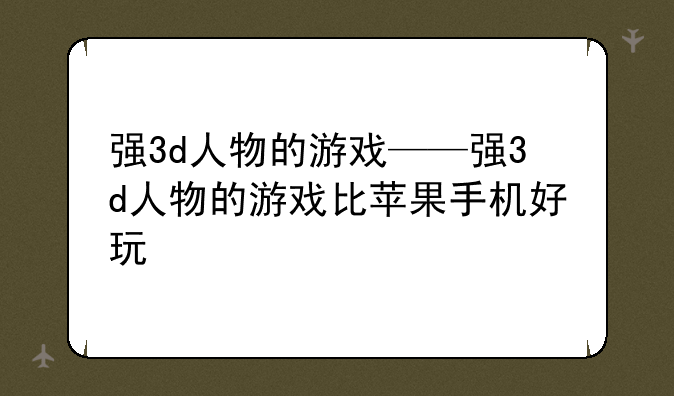 强3d人物的游戏——强3d人物的游戏比苹果手机好玩