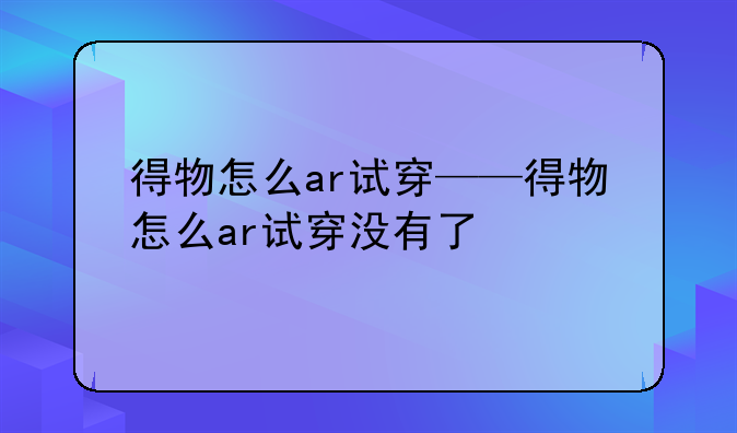 得物怎么ar试穿——得物怎么ar试穿没有了
