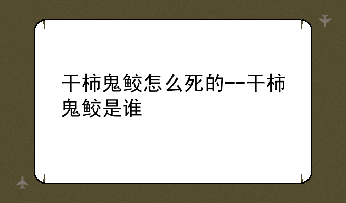 干柿鬼鲛怎么死的--干柿鬼鲛是谁