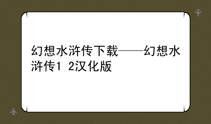幻想水浒传下载——幻想水浒传1+2汉化版