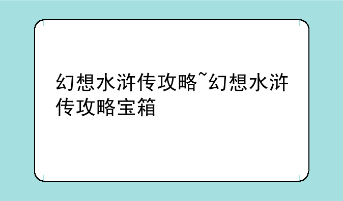 幻想水浒传攻略~幻想水浒传攻略宝箱