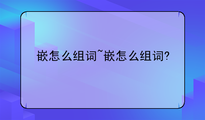 嵌怎么组词~嵌怎么组词?