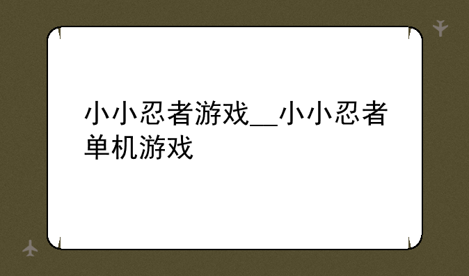 小小忍者游戏__小小忍者单机游戏