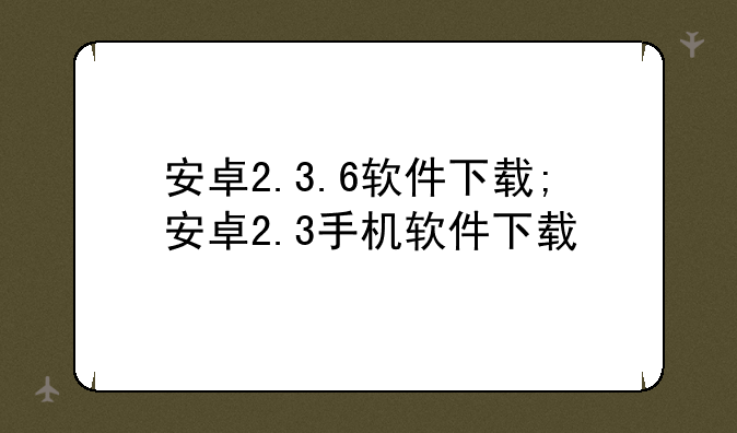 安卓2.3.6软件下载;安卓2.3手机软件下载