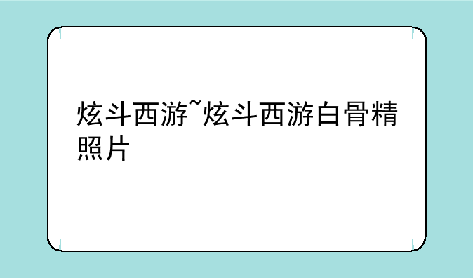 炫斗西游~炫斗西游白骨精照片