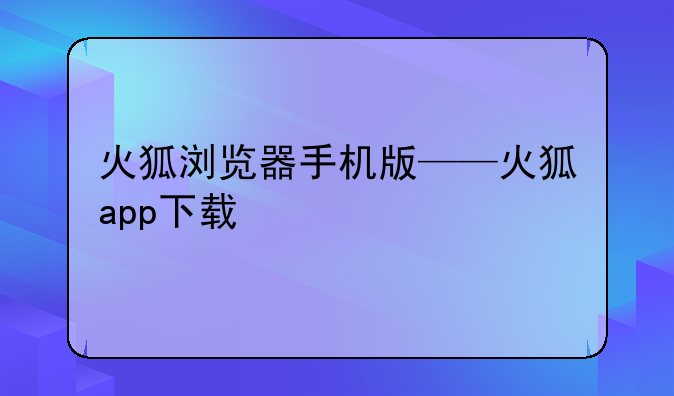 火狐浏览器手机版——火狐app下载