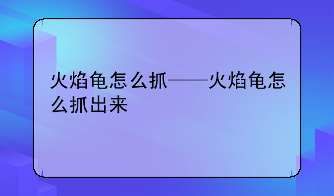 火焰龟怎么抓——火焰龟怎么抓出来