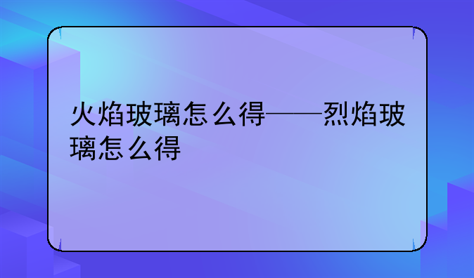 火焰玻璃怎么得——烈焰玻璃怎么得