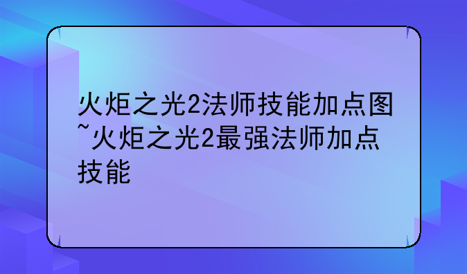 火炬之光2法师技能加点图~火炬之光2最强法师加点技能