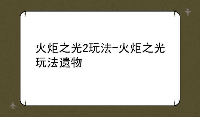 火炬之光2玩法-火炬之光玩法遗物