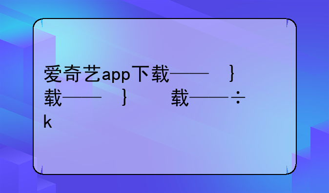 爱奇艺app下载——台湾版爱奇艺app下载