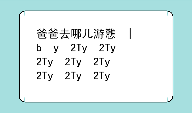 爸爸去哪儿游戏大全;爸爸去哪儿游戏2024