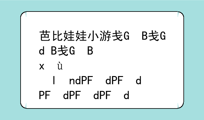 芭比娃娃小游戏、芭比娃娃小游戏在哪里玩