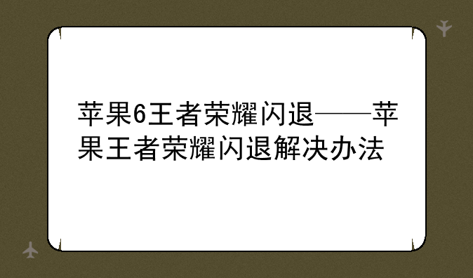 苹果6王者荣耀闪退——苹果王者荣耀闪退解决办法