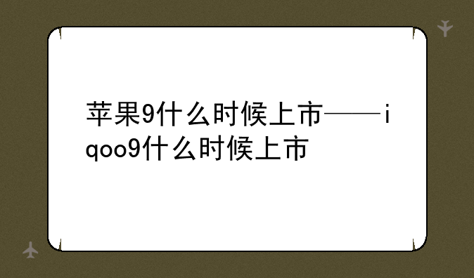 苹果9什么时候上市——iqoo9什么时候上市