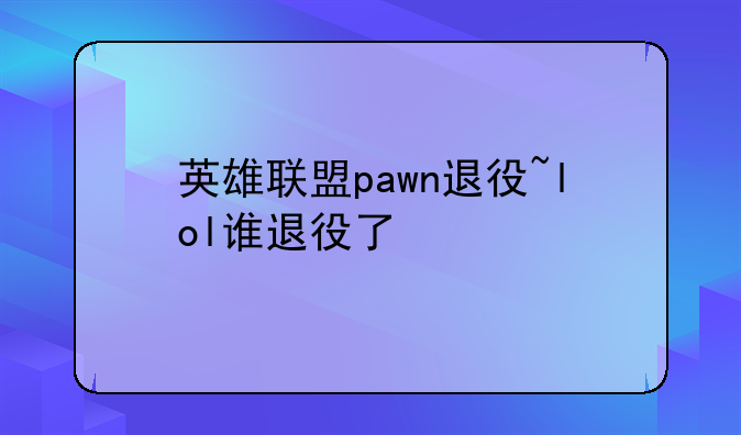 英雄联盟pawn退役~lol谁退役了