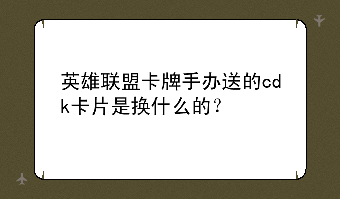 英雄联盟卡牌手办送的cdk卡片是换什么的？