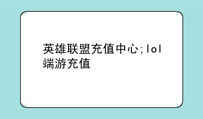 英雄联盟充值中心;lol端游充值