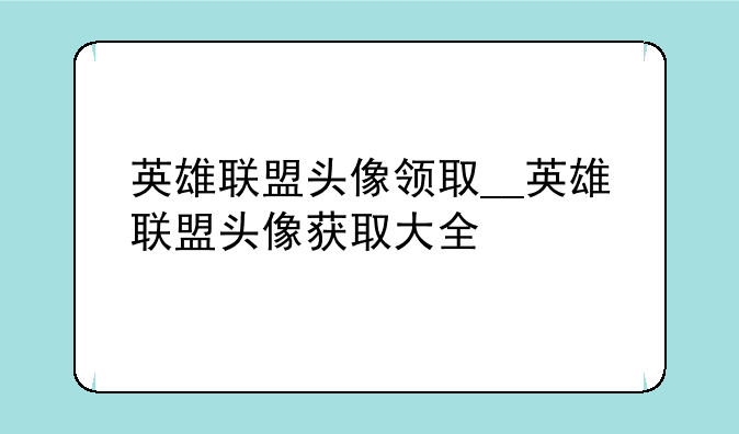英雄联盟头像领取__英雄联盟头像获取大全