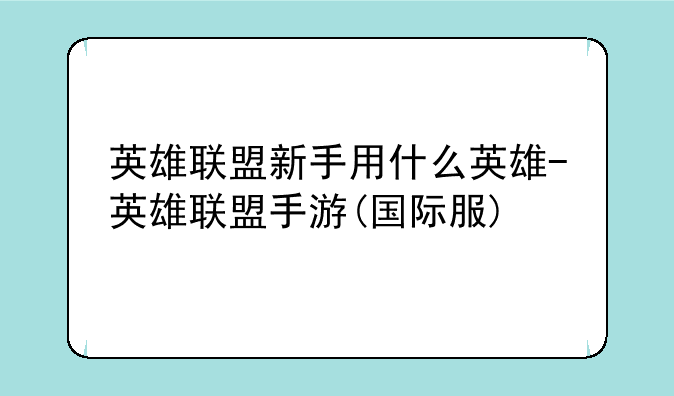 英雄联盟新手用什么英雄-英雄联盟手游(国际服)