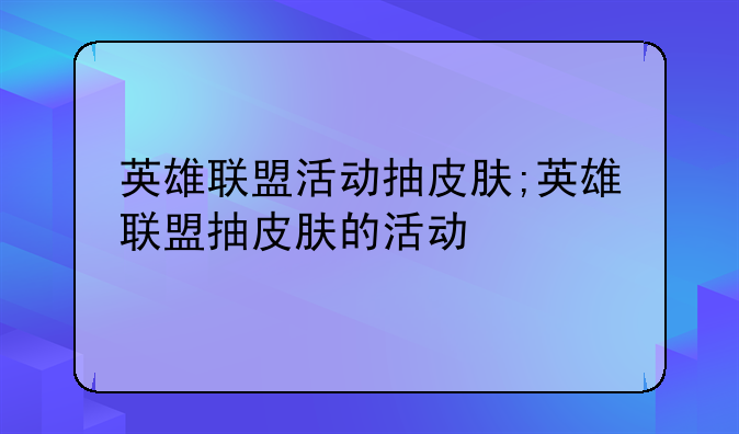 英雄联盟活动抽皮肤;英雄联盟抽皮肤的活动