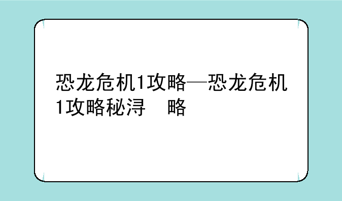 恐龙危机1攻略—恐龙危机1攻略秘籍