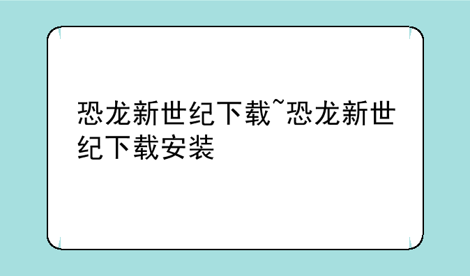 恐龙新世纪下载~恐龙新世纪下载安装