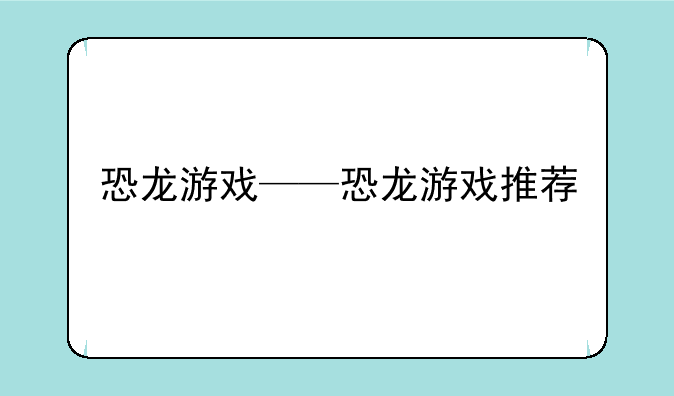 恐龙游戏——恐龙游戏推荐