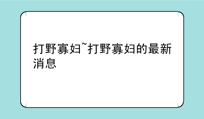 打野寡妇~打野寡妇的最新消息