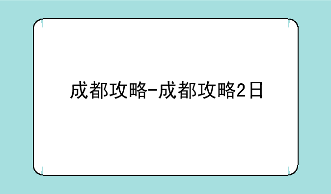 成都攻略-成都攻略2日