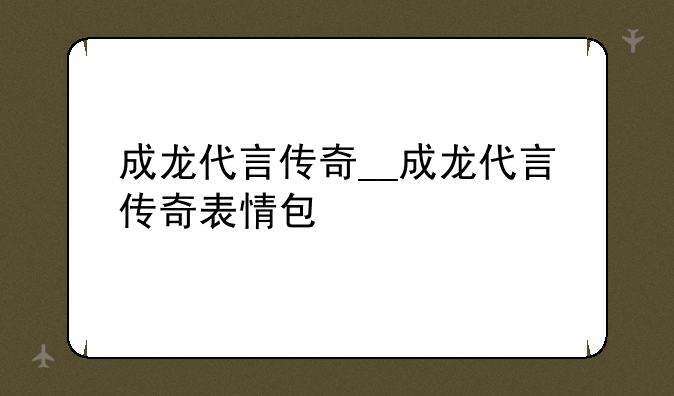 成龙代言传奇__成龙代言传奇表情包
